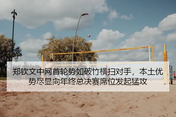 郑钦文中网首轮势如破竹横扫对手，本土优势尽显向年终总决赛席位发起猛攻